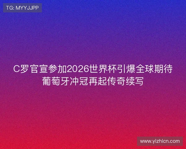 C罗官宣参加2026世界杯引爆全球期待葡萄牙冲冠再起传奇续写