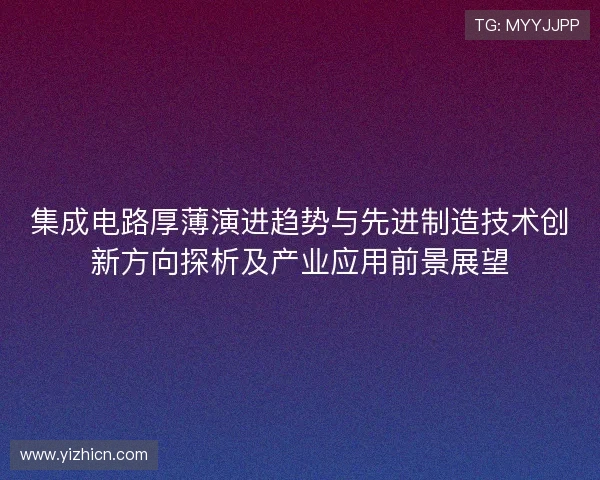 集成电路厚薄演进趋势与先进制造技术创新方向探析及产业应用前景展望